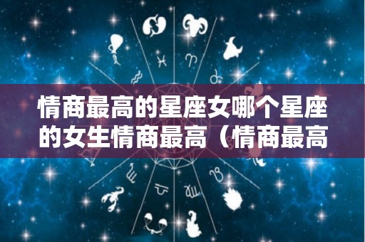 情商最高的星座女哪个星座的女生情商最高（情商最高的五大星座女）