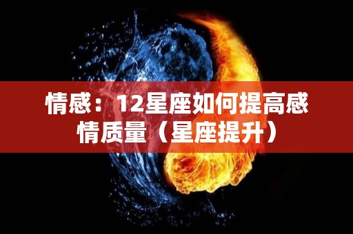 情感：12星座如何提高感情质量（星座提升）