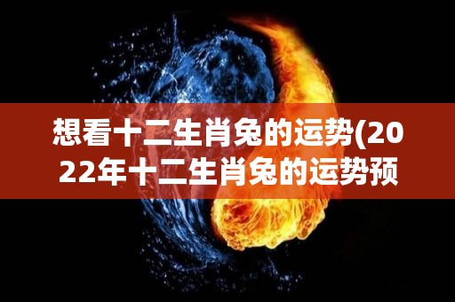 想看十二生肖兔的运势(2022年十二生肖兔的运势预测)