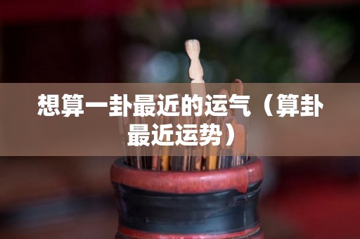 想算一卦最近的运气（算卦最近运势）