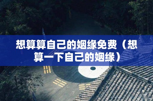 想算算自己的姻缘免费（想算一下自己的姻缘）