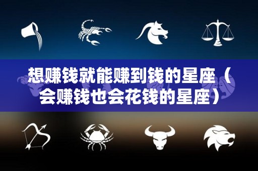 想赚钱就能赚到钱的星座（会赚钱也会花钱的星座）