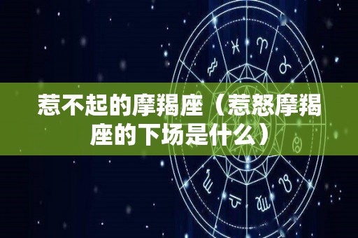 惹不起的摩羯座（惹怒摩羯座的下场是什么）