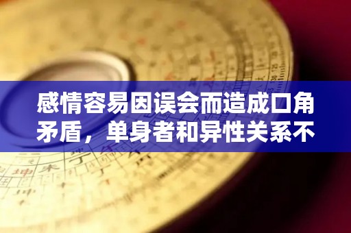 感情容易因误会而造成口角矛盾，单身者和异性关系不错
