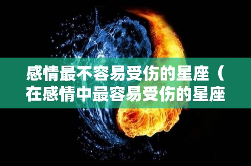 感情最不容易受伤的星座（在感情中最容易受伤的星座）