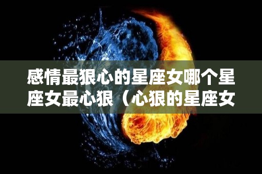 感情最狠心的星座女哪个星座女最心狠（心狠的星座女排行榜）