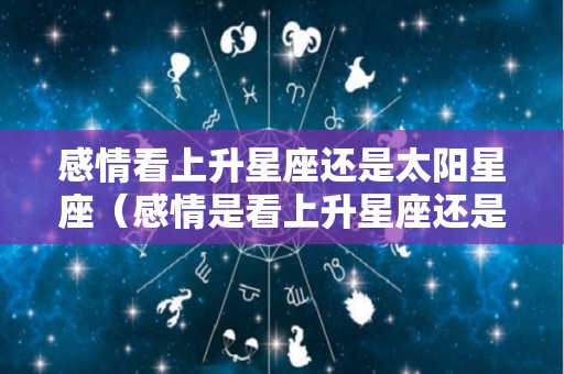 感情看上升星座还是太阳星座（感情是看上升星座还是太阳星座）