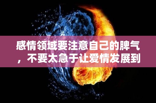 感情领域要注意自己的脾气，不要太急于让爱情发展到更美好的未来