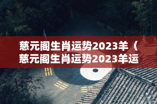 慈元阁生肖运势2023羊（慈元阁生肖运势2023羊运程）