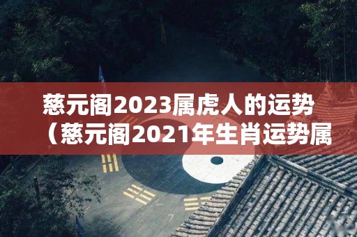 慈元阁2023属虎人的运势（慈元阁2021年生肖运势属虎）