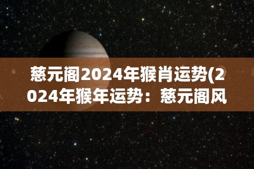 慈元阁2024年猴肖运势(2024年猴年运势：慈元阁风水大师预测)