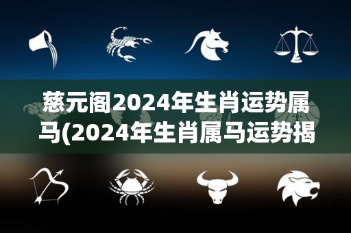 慈元阁2024年生肖运势属马(2024年生肖属马运势揭晓：慈元阁详细解读)