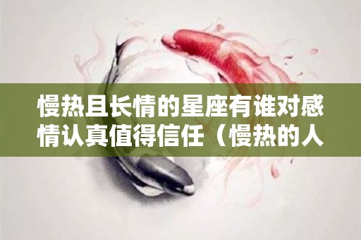 慢热且长情的星座有谁对感情认真值得信任（慢热的人最长情另外一句）
