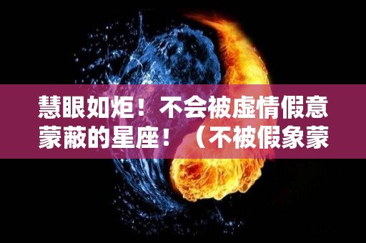 慧眼如炬！不会被虚情假意蒙蔽的星座！（不被假象蒙蔽）