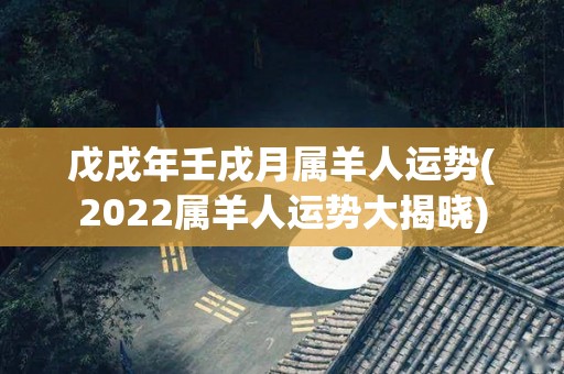 戊戌年壬戌月属羊人运势(2022属羊人运势大揭晓)