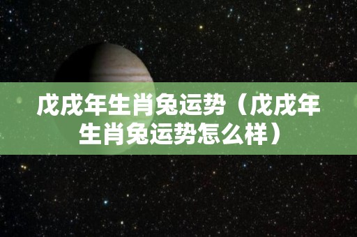 戊戌年生肖兔运势（戊戌年生肖兔运势怎么样）