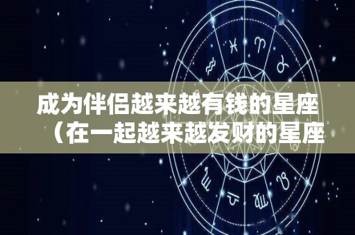成为伴侣越来越有钱的星座（在一起越来越发财的星座）