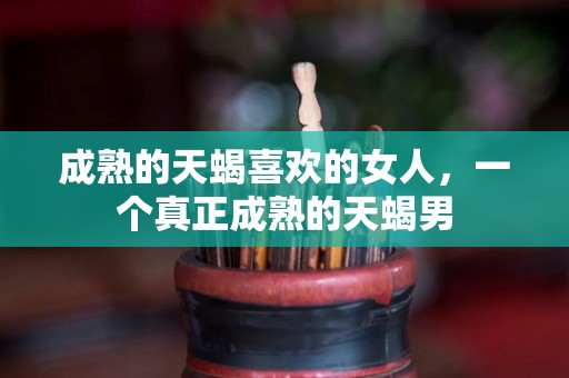 成熟的天蝎喜欢的女人，一个真正成熟的天蝎男
