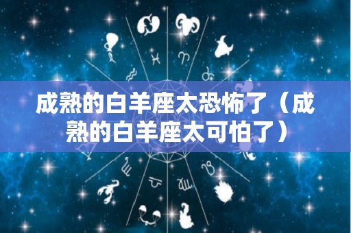 成熟的白羊座太恐怖了（成熟的白羊座太可怕了）