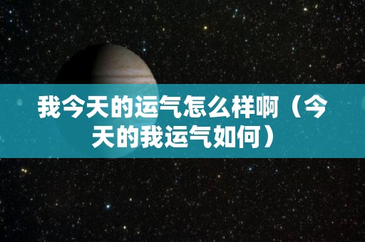 我今天的运气怎么样啊（今天的我运气如何）