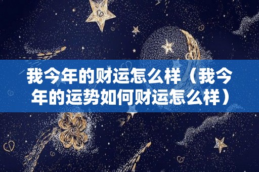 我今年的财运怎么样（我今年的运势如何财运怎么样）