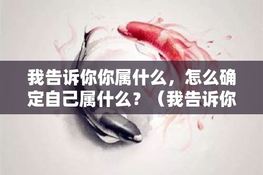 我告诉你你属什么，怎么确定自己属什么？（我告诉你你属什么,怎么确定自己属什么呢）