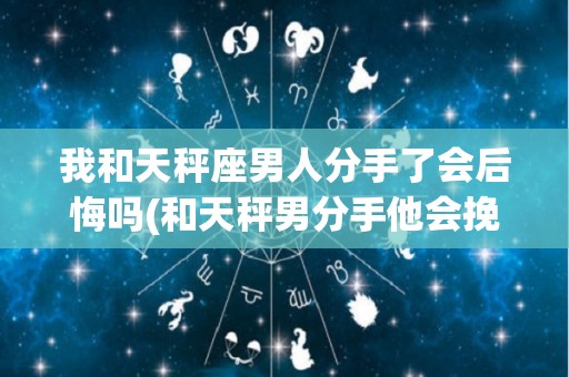我和天秤座男人分手了会后悔吗(和天秤男分手他会挽留吗)