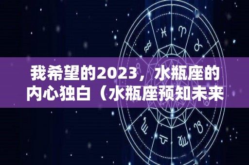 我希望的2023，水瓶座的内心独白（水瓶座预知未来）