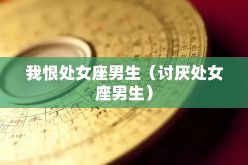 我恨处女座男生(讨厌处女座男生) 我恨处女座男生(讨厌处女座男生)