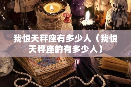 我恨天秤座有多少人（我恨天秤座的有多少人）