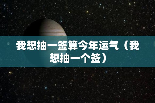我想抽一签算今年运气（我想抽一个签）