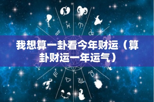 我想算一卦看今年财运（算卦财运一年运气）