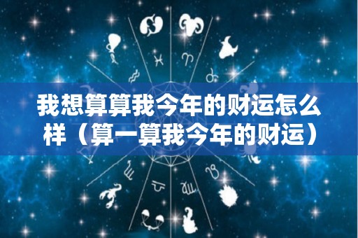 我想算算我今年的财运怎么样（算一算我今年的财运）