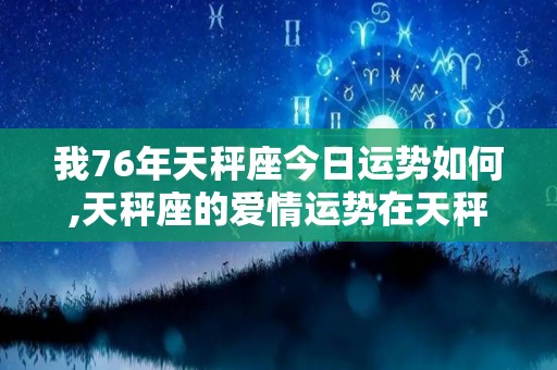 我76年天秤座今日运势如何,天秤座的爱情运势在天秤座的爱情中，容易让自己陷入困境