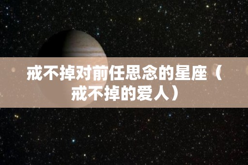 戒不掉对前任思念的星座（戒不掉的爱人）