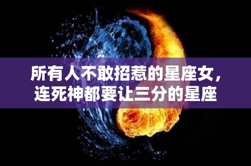 所有人不敢招惹的星座女，连死神都要让三分的星座