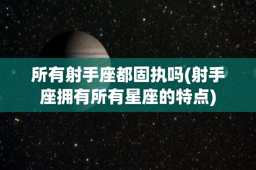 所有射手座都固执吗(射手座拥有所有星座的特点)