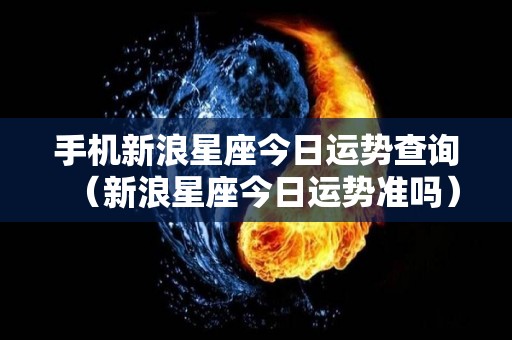 手机新浪星座今日运势查询（新浪星座今日运势准吗）