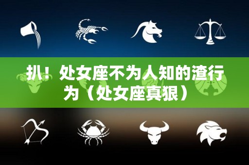 扒！处女座不为人知的渣行为（处女座真狠）