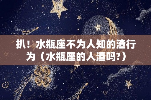 扒！水瓶座不为人知的渣行为（水瓶座的人渣吗?）