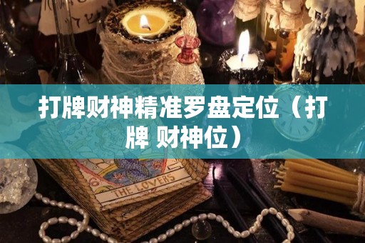 打牌财神精准罗盘定位（打牌 财神位）
