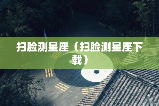 扫脸测星座（扫脸测星座下载）