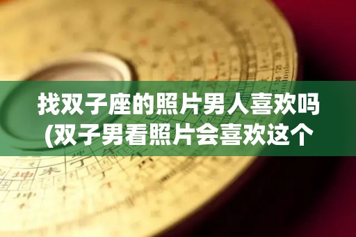 找双子座的照片男人喜欢吗(双子男看照片会喜欢这个女孩吗)
