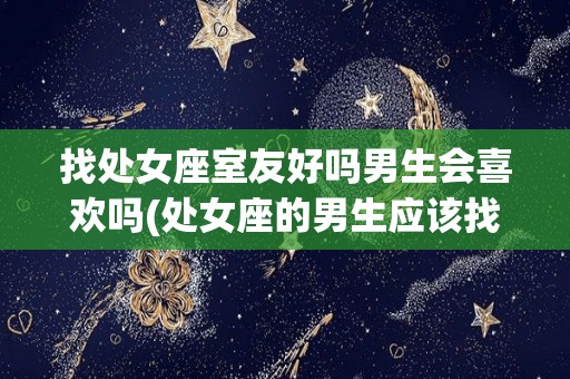 找处女座室友好吗男生会喜欢吗(处女座的男生应该找什么星座的女朋友)