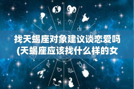 找天蝎座对象建议谈恋爱吗(天蝎座应该找什么样的女朋友)