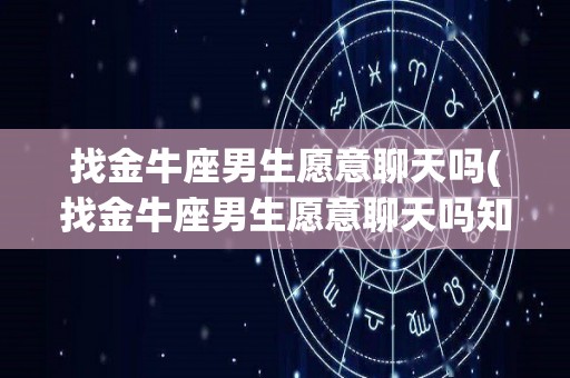 找金牛座男生愿意聊天吗(找金牛座男生愿意聊天吗知乎)