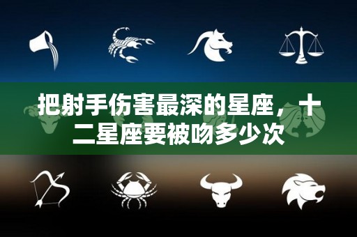 把射手伤害最深的星座，十二星座要被吻多少次