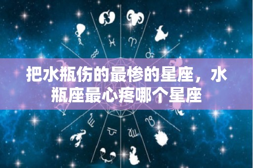 把水瓶伤的最惨的星座，水瓶座最心疼哪个星座