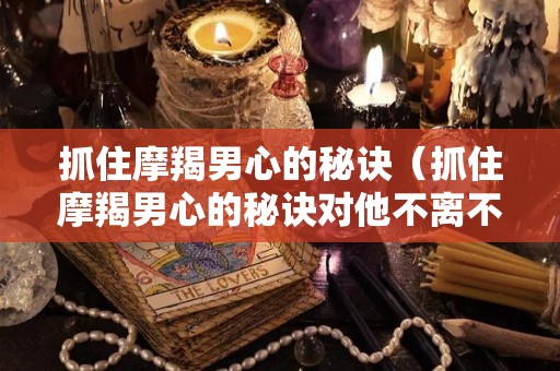 抓住摩羯男心的秘诀（抓住摩羯男心的秘诀对他不离不弃一直守候）