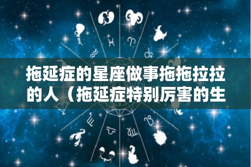 拖延症的星座做事拖拖拉拉的人（拖延症特别厉害的生肖）